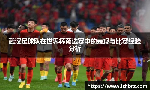 武汉足球队在世界杯预选赛中的表现与比赛经验分析