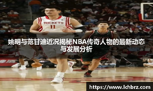 姚明与范甘迪近况揭秘NBA传奇人物的最新动态与发展分析