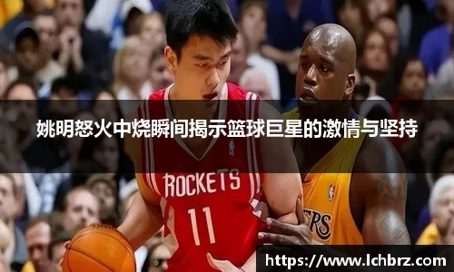 姚明怒火中烧瞬间揭示篮球巨星的激情与坚持