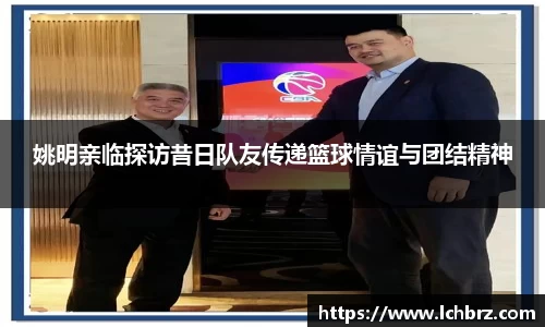 姚明亲临探访昔日队友传递篮球情谊与团结精神