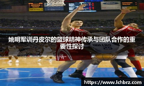 姚明军训丹皮尔的篮球精神传承与团队合作的重要性探讨