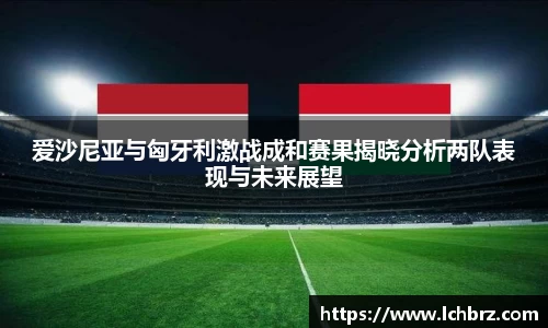 爱沙尼亚与匈牙利激战成和赛果揭晓分析两队表现与未来展望