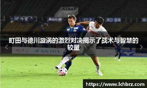 町田与德川漩涡的激烈对决揭示了战术与智慧的较量