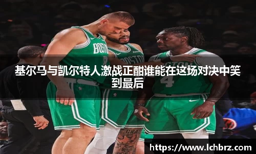 基尔马与凯尔特人激战正酣谁能在这场对决中笑到最后