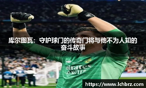 库尔图瓦：守护球门的传奇门将与他不为人知的奋斗故事