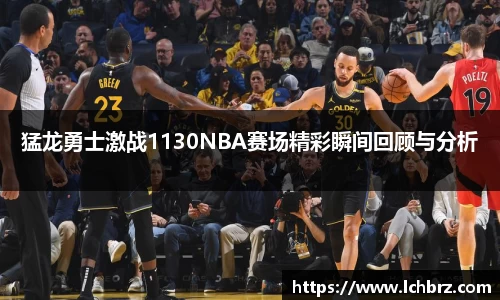 猛龙勇士激战1130NBA赛场精彩瞬间回顾与分析